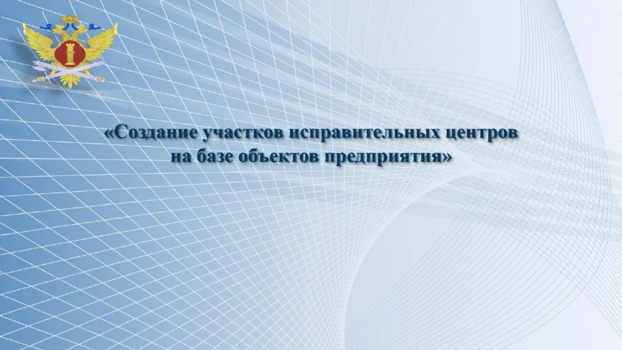 Создание  участков  исправительных  центров на   базе   объектов   предприятий